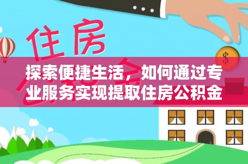 陇西探索便捷生活，如何通过专业服务实现提取住房公积金代办