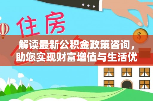 陇西解读最新公积金政策咨询，助您实现财富增值与生活优化