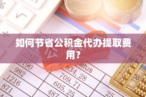 陇西如何节省公积金代办提取费用？