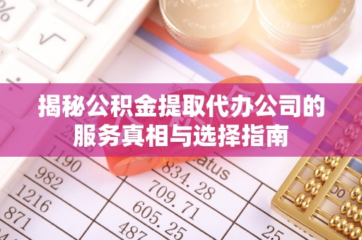 陇西揭秘公积金提取代办公司的服务真相与选择指南