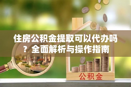 陇西住房公积金提取可以代办吗？全面解析与操作指南