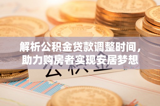 陇西解析公积金贷款调整时间，助力购房者实现安居梦想