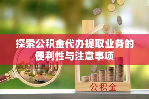 陇西探索公积金代办提取业务的便利性与注意事项
