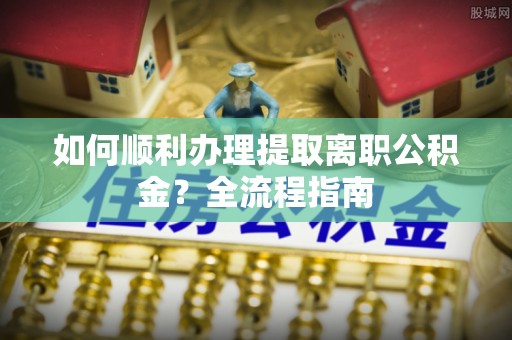 陇西如何顺利办理提取离职公积金？全流程指南