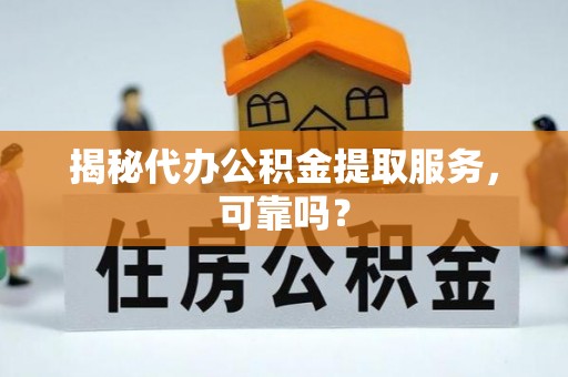 陇西揭秘代办公积金提取服务，可靠吗？