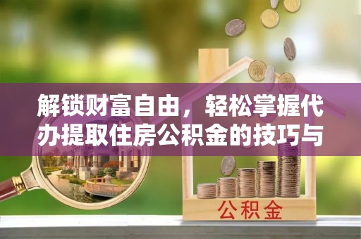 陇西解锁财富自由，轻松掌握代办提取住房公积金的技巧与攻略