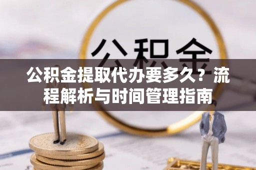 陇西公积金提取代办要多久？流程解析与时间管理指南