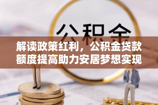 陇西解读政策红利，公积金贷款额度提高助力安居梦想实现