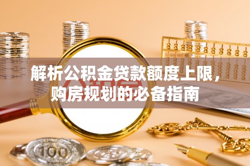 陇西解析公积金贷款额度上限，购房规划的必备指南