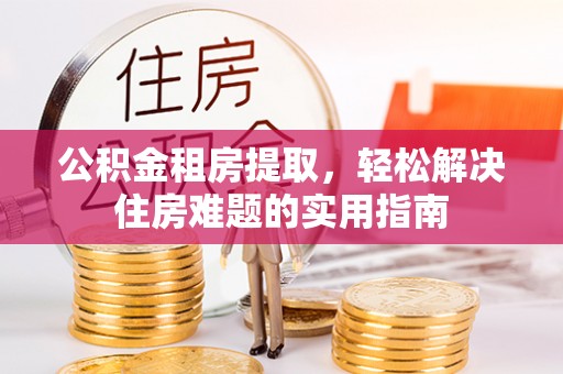 陇西公积金租房提取，轻松解决住房难题的实用指南