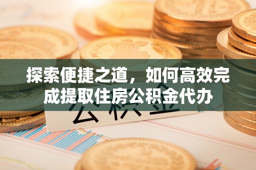 陇西探索便捷之道，如何高效完成提取住房公积金代办