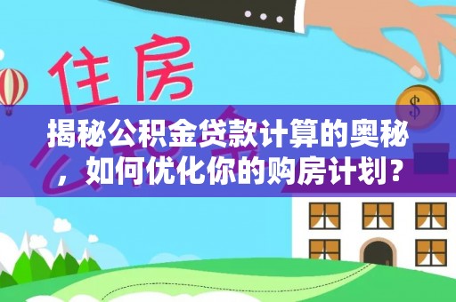 陇西揭秘公积金贷款计算的奥秘，如何优化你的购房计划？
