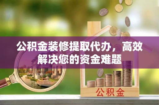 陇西公积金装修提取代办，高效解决您的资金难题