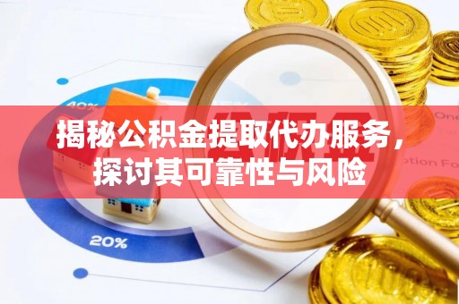 陇西揭秘公积金提取代办服务，探讨其可靠性与风险