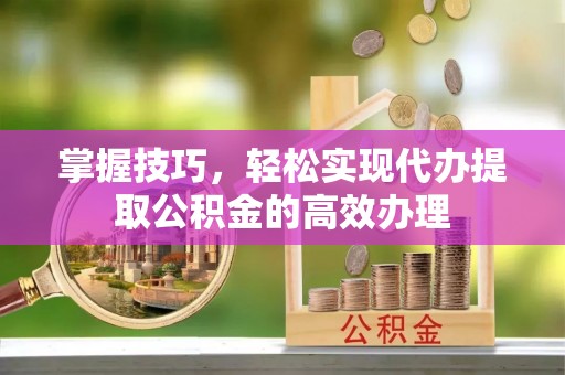 陇西掌握技巧，轻松实现代办提取公积金的高效办理