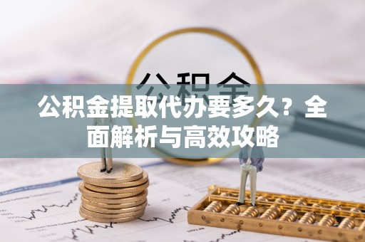 陇西公积金提取代办要多久？全面解析与高效攻略