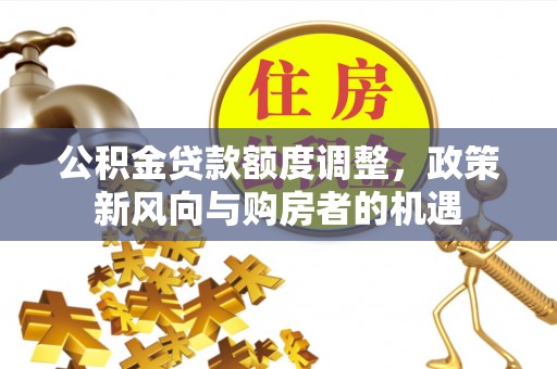 陇西公积金贷款额度调整，政策新风向与购房者的机遇