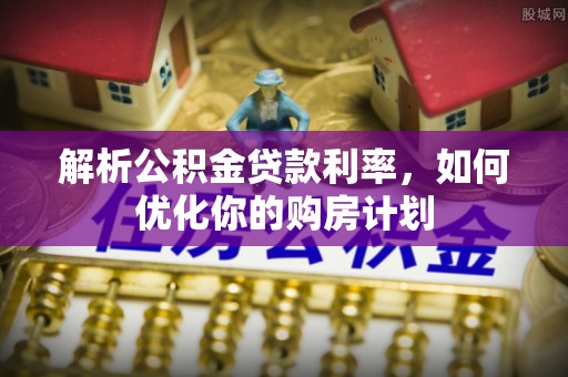 陇西解析公积金贷款利率，如何优化你的购房计划