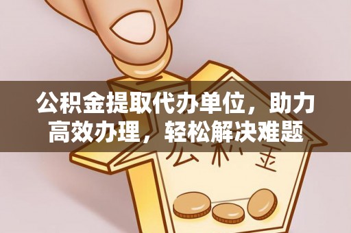 陇西公积金提取代办单位，助力高效办理，轻松解决难题