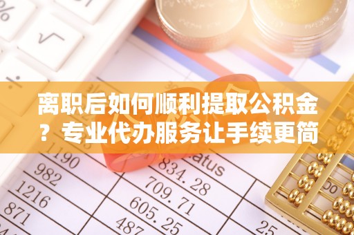 陇西离职后如何顺利提取公积金？专业代办服务让手续更简单