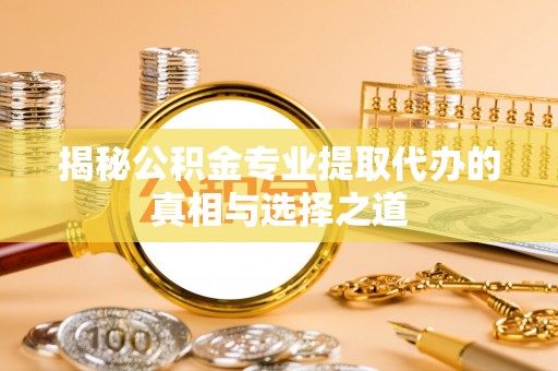 陇西揭秘公积金专业提取代办的真相与选择之道