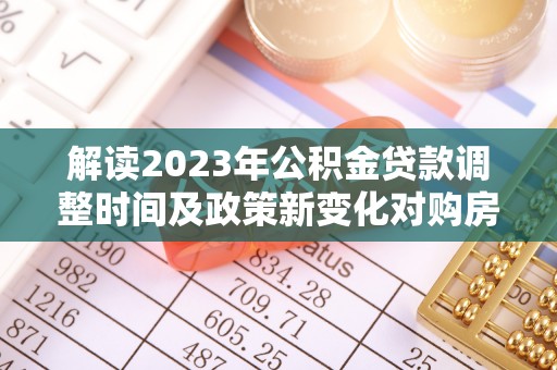 陇西解读2023年公积金贷款调整时间及政策新变化对购房的影响