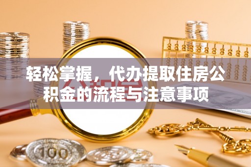 陇西轻松掌握，代办提取住房公积金的流程与注意事项