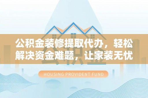 陇西公积金装修提取代办，轻松解决资金难题，让家装无忧