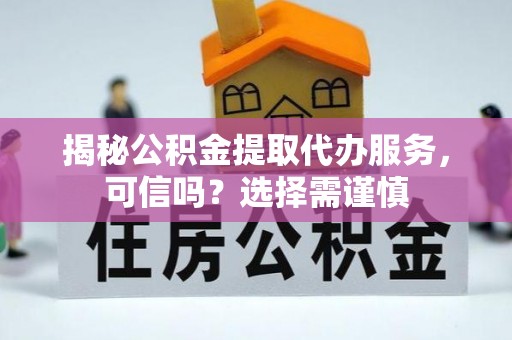 陇西揭秘公积金提取代办服务，可信吗？选择需谨慎