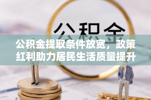 陇西公积金提取条件放宽，政策红利助力居民生活质量提升