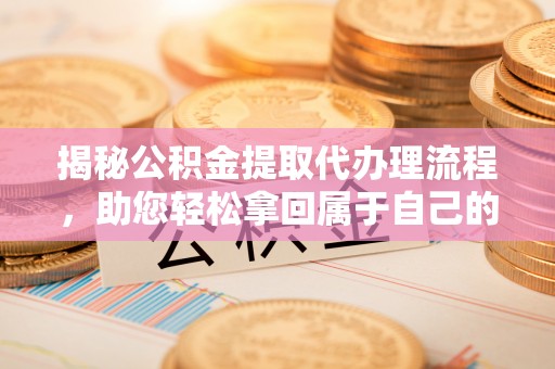 陇西揭秘公积金提取代办理流程，助您轻松拿回属于自己的钱
