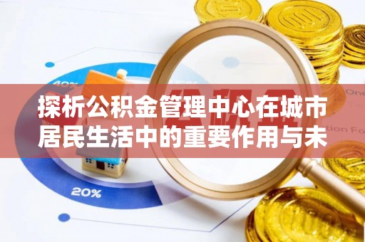 陇西探析公积金管理中心在城市居民生活中的重要作用与未来发展趋势