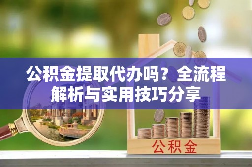 陇西公积金提取代办吗？全流程解析与实用技巧分享