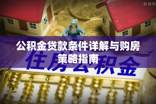 陇西公积金贷款条件详解与购房策略指南