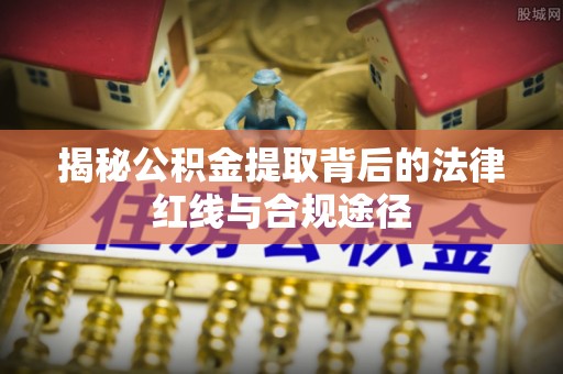 陇西揭秘公积金提取背后的法律红线与合规途径