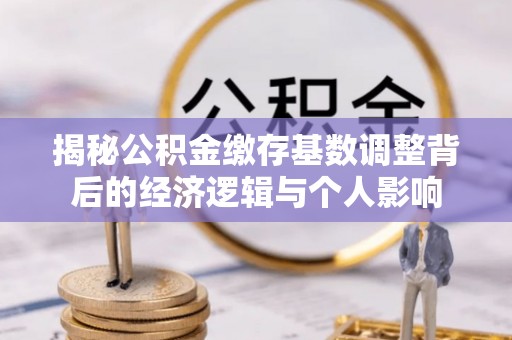 陇西揭秘公积金缴存基数调整背后的经济逻辑与个人影响