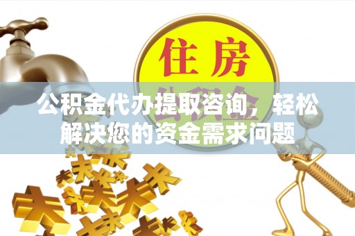 陇西公积金代办提取咨询，轻松解决您的资金需求问题