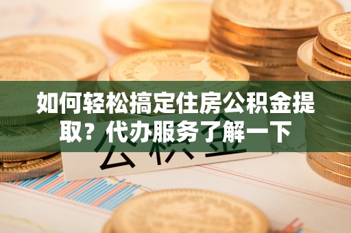 陇西如何轻松搞定住房公积金提取？代办服务了解一下