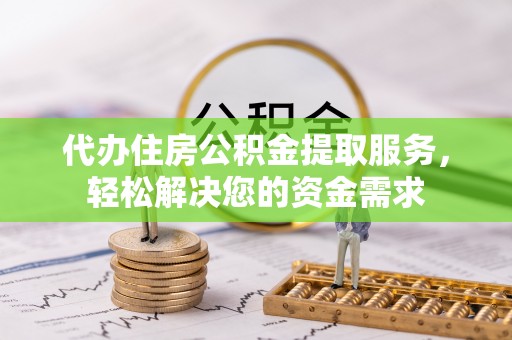 陇西代办住房公积金提取服务，轻松解决您的资金需求