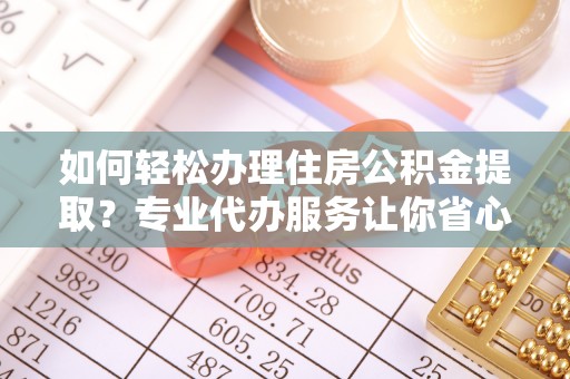 陇西如何轻松办理住房公积金提取？专业代办服务让你省心无忧