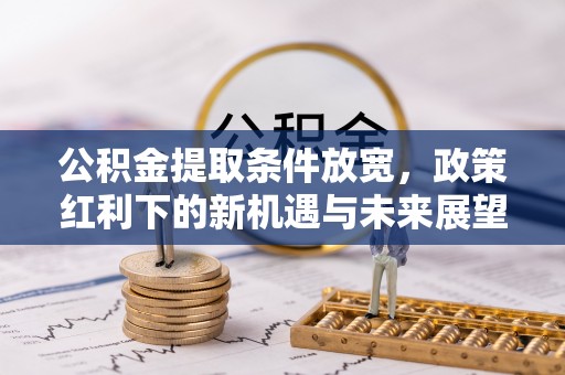 陇西公积金提取条件放宽，政策红利下的新机遇与未来展望