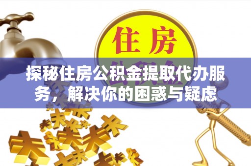陇西探秘住房公积金提取代办服务，解决你的困惑与疑虑