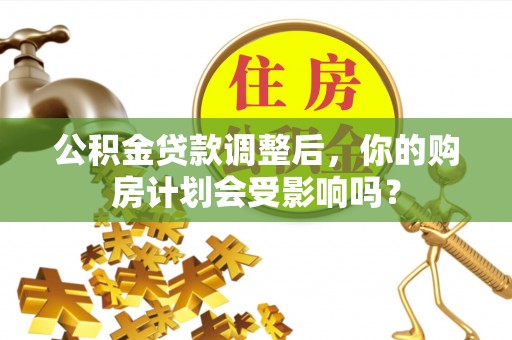 陇西公积金贷款调整后，你的购房计划会受影响吗？