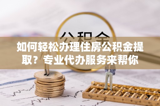 陇西如何轻松办理住房公积金提取？专业代办服务来帮你