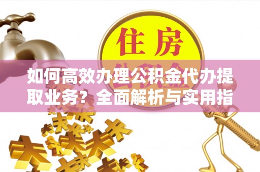 陇西如何高效办理公积金代办提取业务？全面解析与实用指南