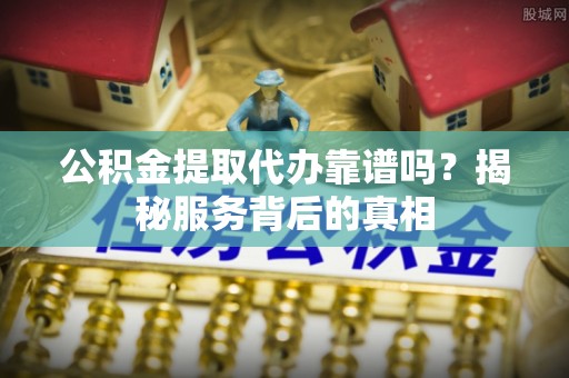 陇西公积金提取代办靠谱吗？揭秘服务背后的真相