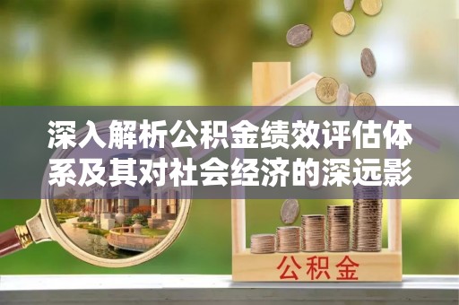 陇西深入解析公积金绩效评估体系及其对社会经济的深远影响