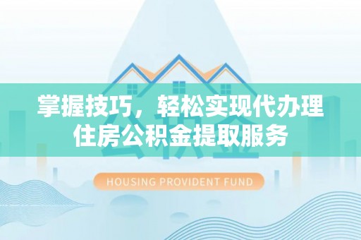 陇西掌握技巧，轻松实现代办理住房公积金提取服务