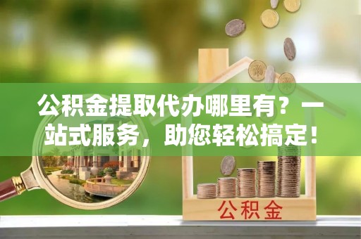 陇西公积金提取代办哪里有？一站式服务，助您轻松搞定！