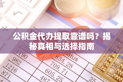 陇西公积金代办提取靠谱吗？揭秘真相与选择指南